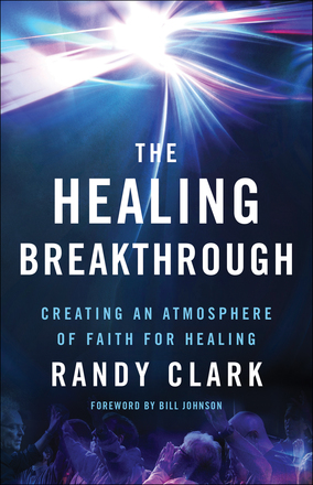 The Healing Breakthrough ~ Creating an Atmosphere of Faith for Healing by Randy Clark